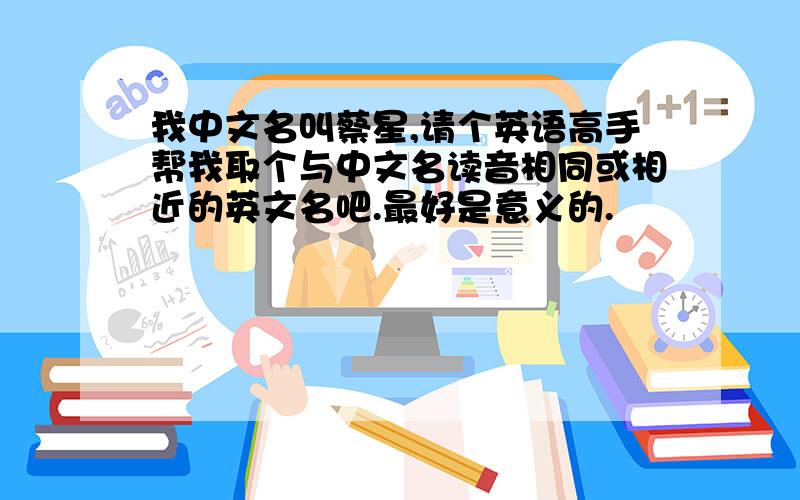 我中文名叫蔡星,请个英语高手帮我取个与中文名读音相同或相近的英文名吧.最好是意义的.