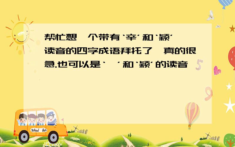 帮忙想一个带有‘辛’和‘颖’读音的四字成语拜托了,真的很急.也可以是‘婧’和‘颖’的读音