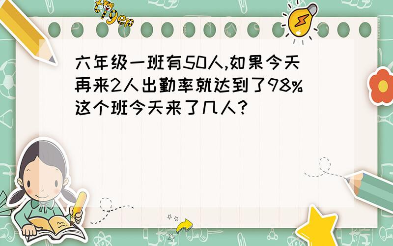 六年级一班有50人,如果今天再来2人出勤率就达到了98%这个班今天来了几人?