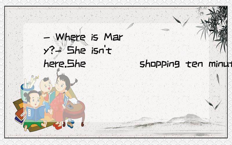 - Where is Mary?- She isn't here.She ____ shopping ten minute ago.A went B go C was going D goes