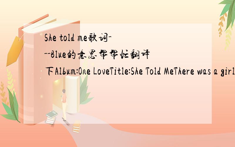 She told me歌词---Blue的意思帮帮忙翻译下Album:One LoveTitle:She Told MeThere was a girl I knew,she was more the beautifulShe had a mind of her own - 5 foot 8 or more.She was a real wild child and nothing could hold her backShe was my sis b