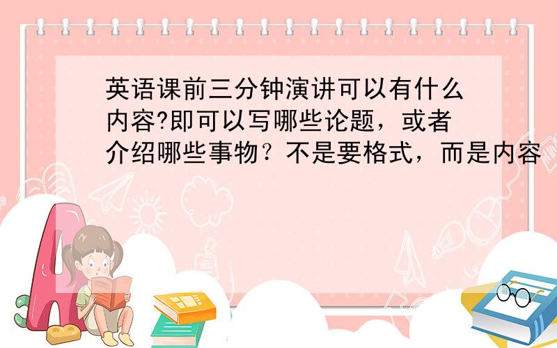 英语课前三分钟演讲可以有什么内容?即可以写哪些论题，或者介绍哪些事物？不是要格式，而是内容