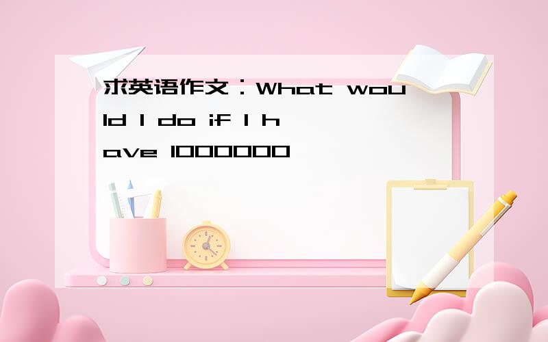 求英语作文：What would I do if I have 1000000