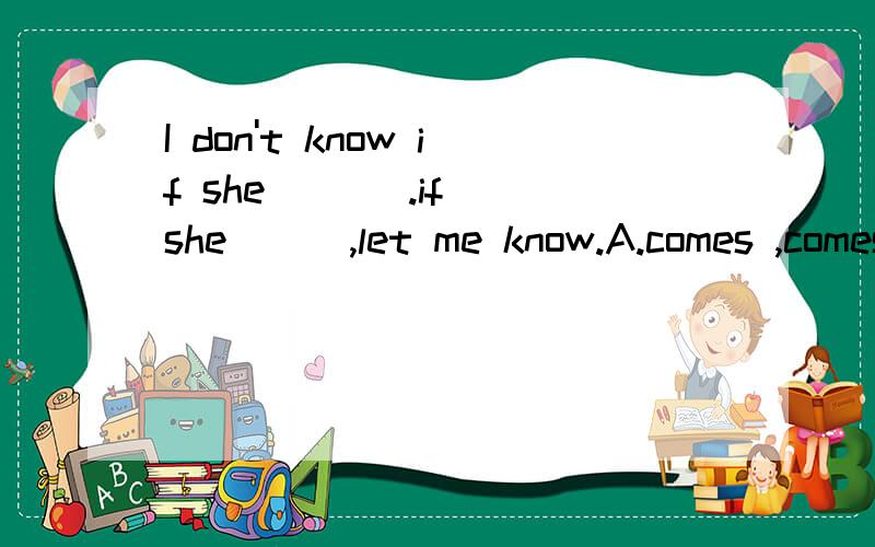 I don't know if she ( ) .if she ( ),let me know.A.comes ,comes B.will comes,comes C.comes ,will comes D.will come,will come我知道答案是B可为什么第二个空不是将来时,