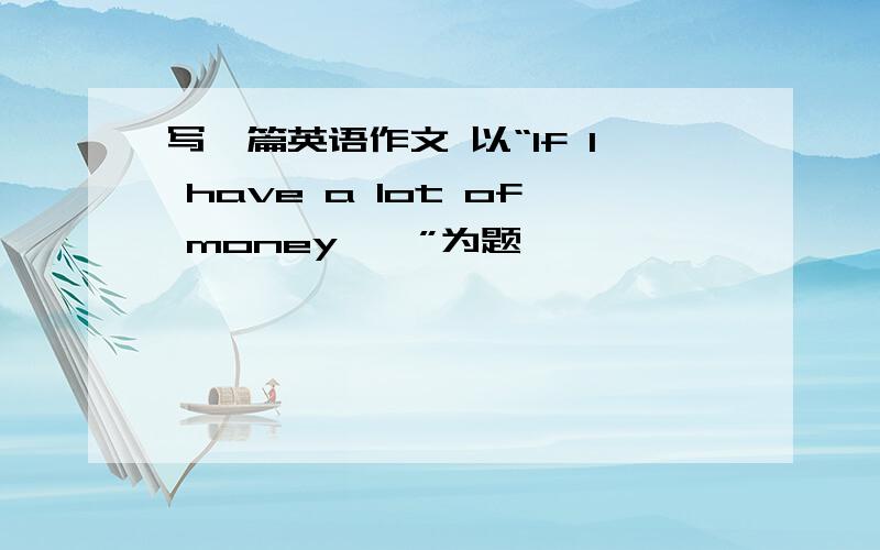 写一篇英语作文 以“If I have a lot of money……”为题