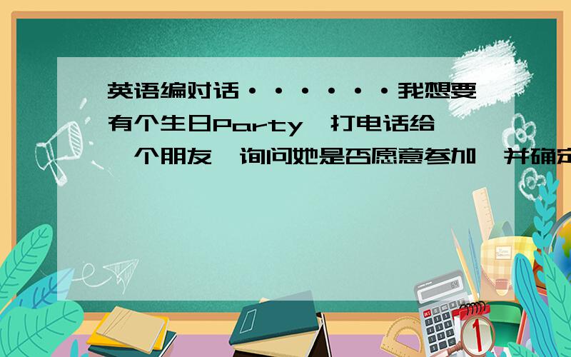 英语编对话······我想要有个生日Party,打电话给一个朋友,询问她是否愿意参加,并确定时间,地点,等等,不要长,两三分钟即可.