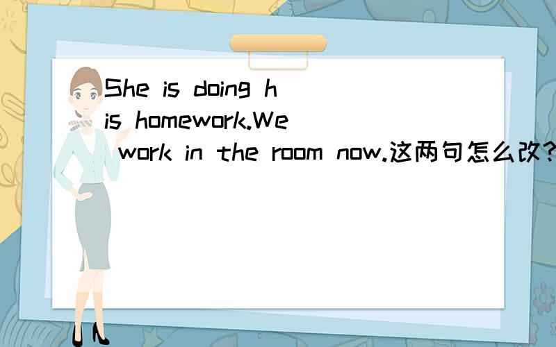 She is doing his homework.We work in the room now.这两句怎么改?