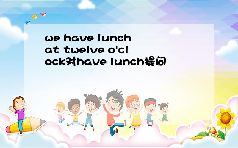 we have lunch at twelve o'clock对have lunch提问