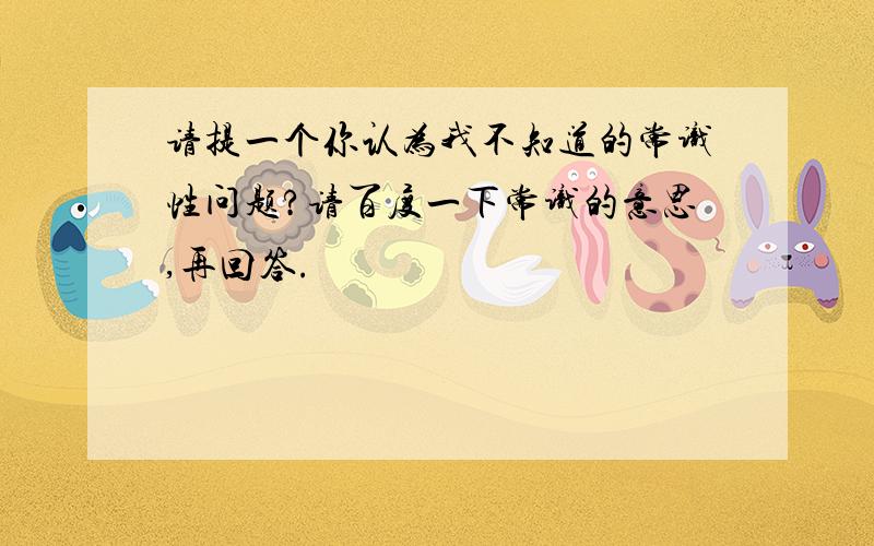 请提一个你认为我不知道的常识性问题?请百度一下常识的意思,再回答.