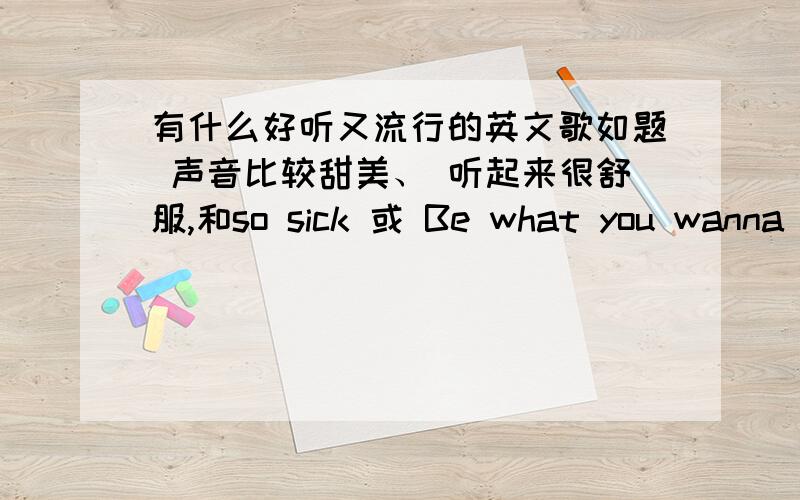 有什么好听又流行的英文歌如题 声音比较甜美、 听起来很舒服,和so sick 或 Be what you wanna be 很像德歌最好,