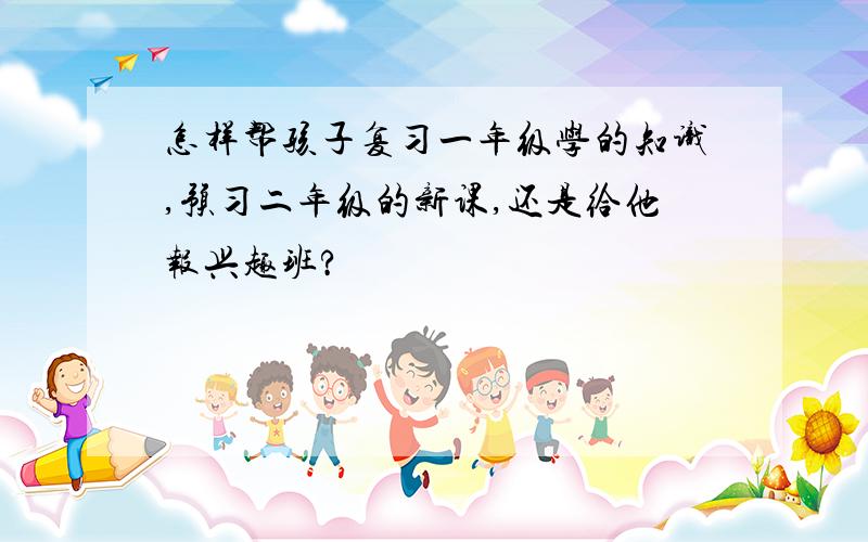 怎样帮孩子复习一年级学的知识,预习二年级的新课,还是给他报兴趣班?