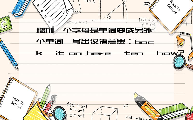 增加一个字母是单词变成另外一个单词,写出汉语意思：back ,it on here ,ten ,how?