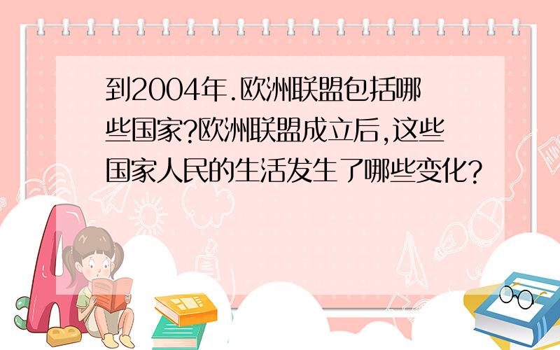 到2004年.欧洲联盟包括哪些国家?欧洲联盟成立后,这些国家人民的生活发生了哪些变化?