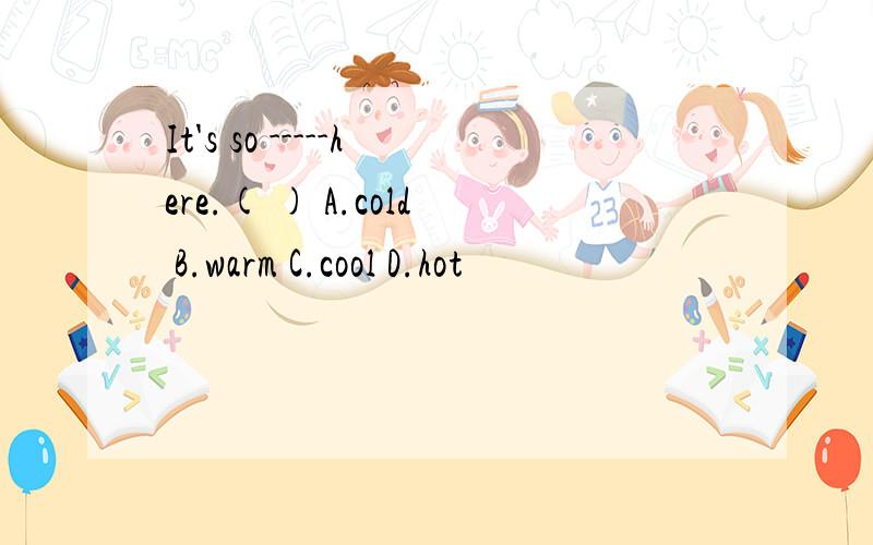 It's so -----here.( ) A.cold B.warm C.cool D.hot