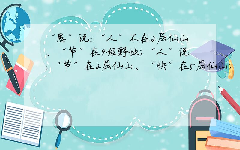 “愚”说：“人”不在2层仙山、“节”在9级野地；“人”说：“节”在2层仙山、“快”在5层仙山；“节”说：“快”不在5层仙山、“乐”在3级野地；“快”说：“愚”在8层仙山、“乐”