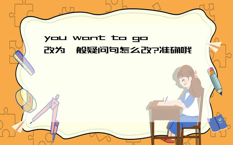 you want to go改为一般疑问句怎么改?准确哦,