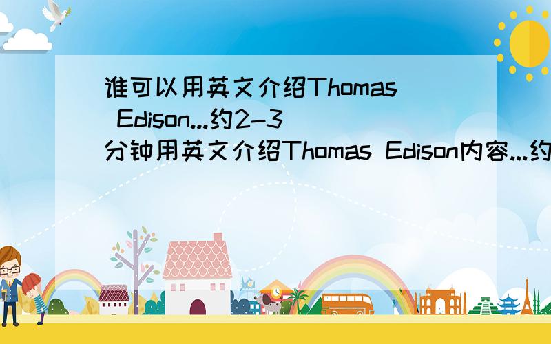 谁可以用英文介绍Thomas Edison...约2-3分钟用英文介绍Thomas Edison内容...约2-3分钟可唔可以短d呀....讲下佢发左咩呀...在发明的过程中出现咩困难呀...