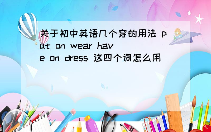 关于初中英语几个穿的用法 put on wear have on dress 这四个词怎么用