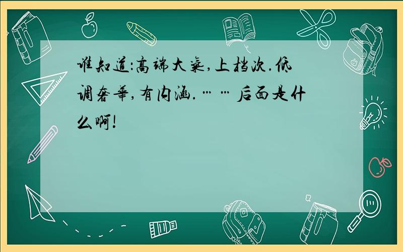 谁知道：高端大气,上档次.低调奢华,有内涵.……后面是什么啊!