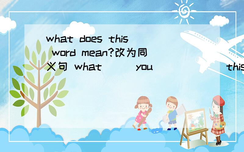 what does this word mean?改为同义句 what___you___ ___this word?