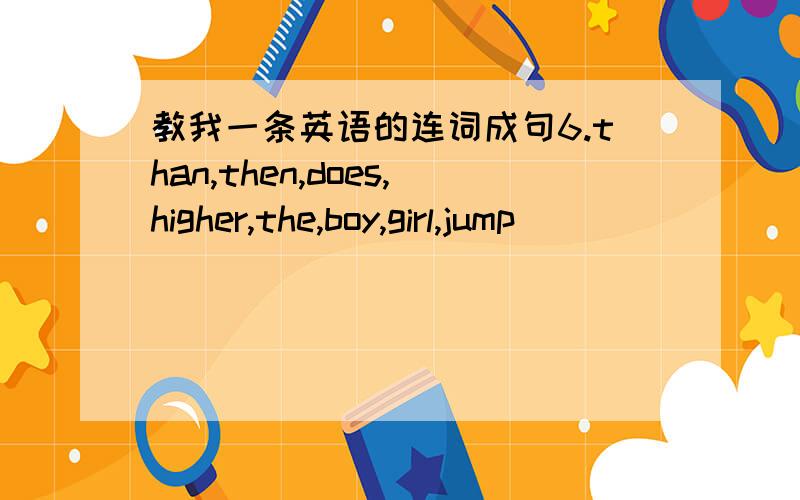 教我一条英语的连词成句6.than,then,does,higher,the,boy,girl,jump ) __________________________________________