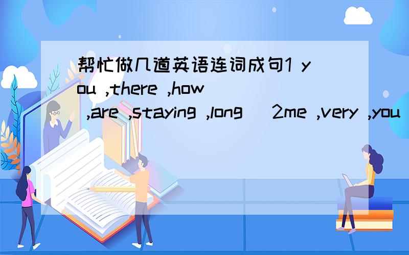 帮忙做几道英语连词成句1 you ,there ,how ,are ,staying ,long ]2me ,very ,you ,bike ,much ,for ,thank ,lending ,your[.]