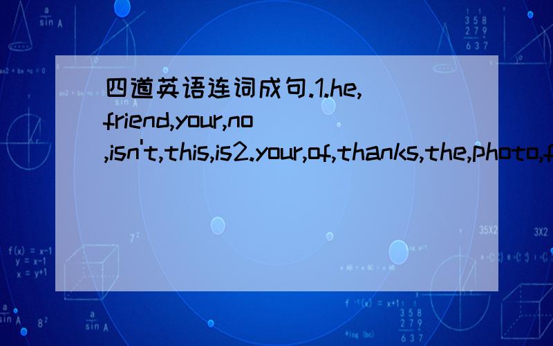 四道英语连词成句.1.he,friend,your,no,isn't,this,is2.your,of,thanks,the,photo,for,family3.isn't,is,your,my,aunt,mother,no,that,is,it's4.she,your,is,cousin,is,yes,she