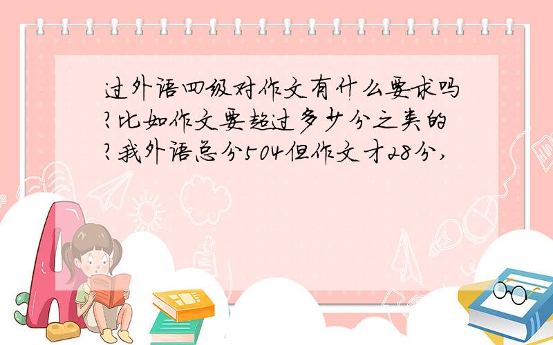 过外语四级对作文有什么要求吗?比如作文要超过多少分之类的?我外语总分504但作文才28分,