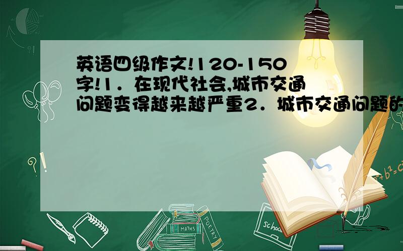 英语四级作文!120-150字!1．在现代社会,城市交通问题变得越来越严重2．城市交通问题的表现以及对人们生活的影响3．解决的方法与措施