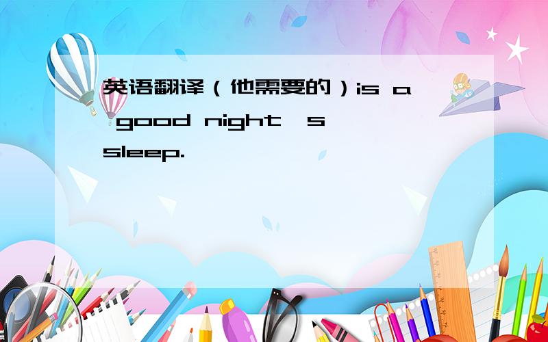 英语翻译（他需要的）is a good night's sleep.