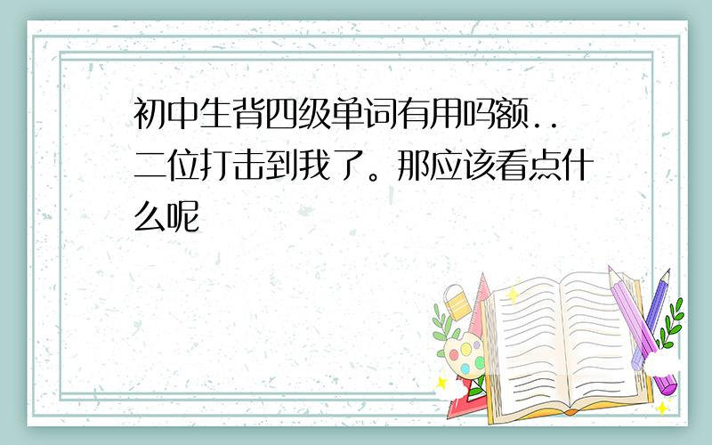 初中生背四级单词有用吗额..二位打击到我了。那应该看点什么呢