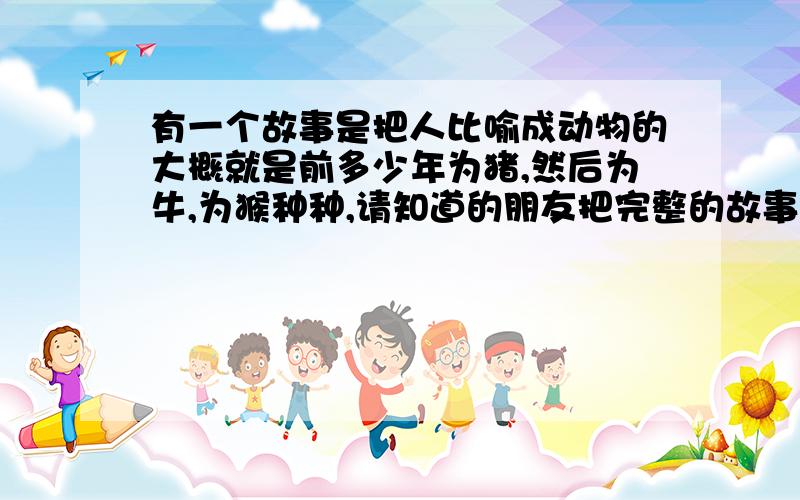 有一个故事是把人比喻成动物的大概就是前多少年为猪,然后为牛,为猴种种,请知道的朋友把完整的故事发个给我,