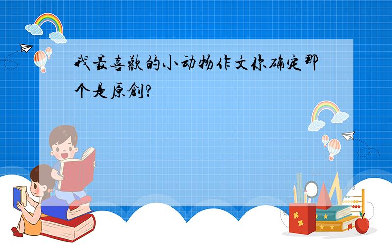 我最喜欢的小动物作文你确定那个是原创？