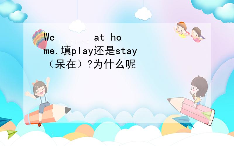 We _____ at home.填play还是stay（呆在）?为什么呢