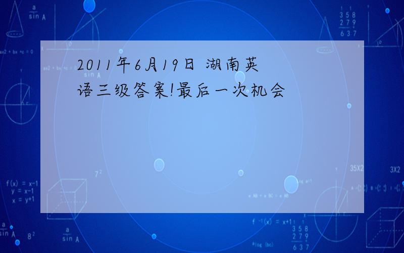 2011年6月19日 湖南英语三级答案!最后一次机会