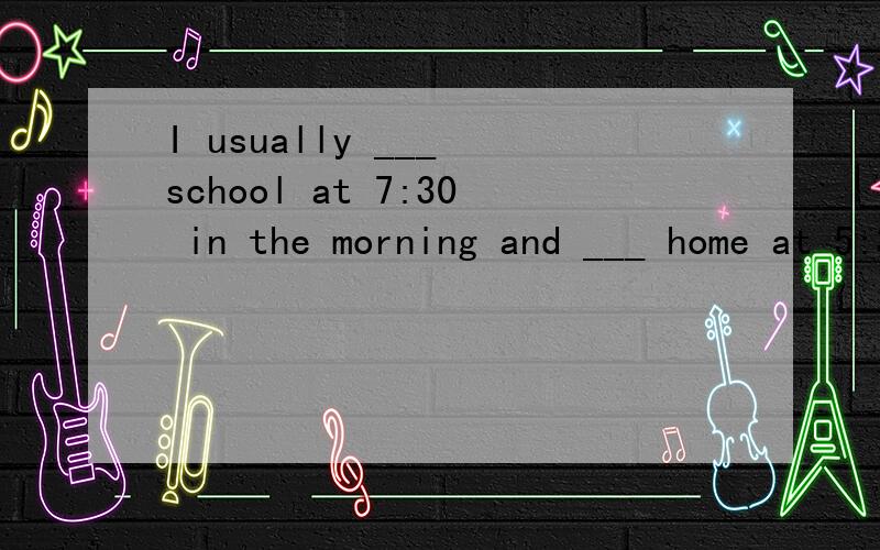 I usually ___ school at 7:30 in the morning and ___ home at 5:30 in the afternoon.A.get,get B.get to,get to C.get,get to D.get to,get