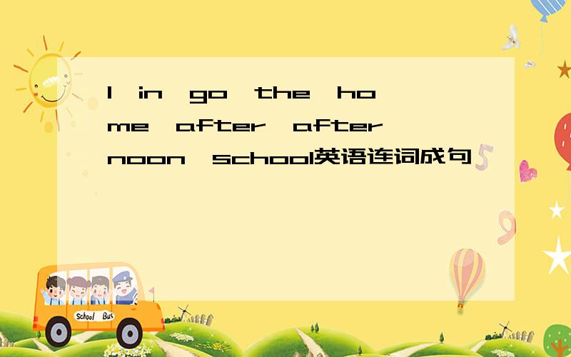 I,in,go,the,home,after,afternoon,school英语连词成句