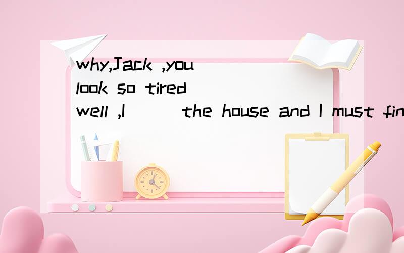 why,Jack ,you look so tired well ,I ( )the house and I must finish the work tomorrow.A.was painting B.will be painting C.have painted D.have been painting
