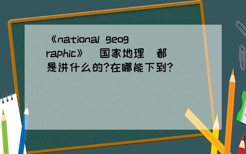 《national geographic》（国家地理）都是讲什么的?在哪能下到?