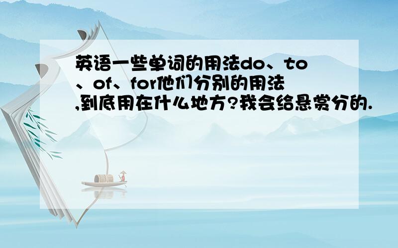 英语一些单词的用法do、to、of、for他们分别的用法,到底用在什么地方?我会给悬赏分的.