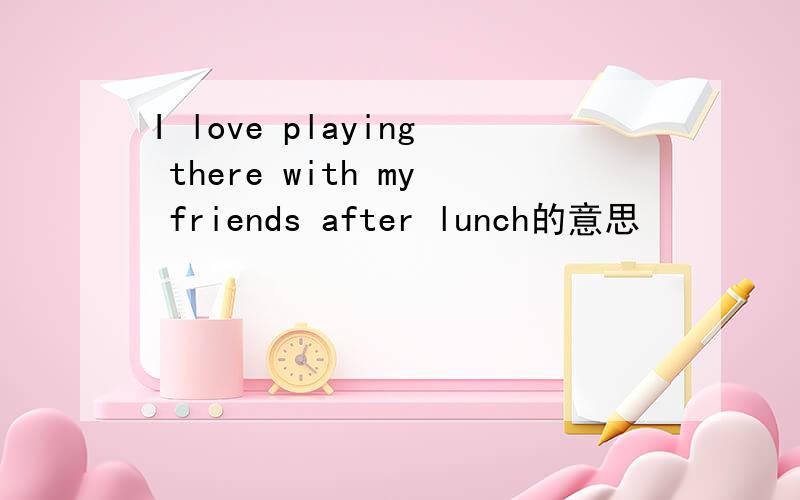 I love playing there with my friends after lunch的意思