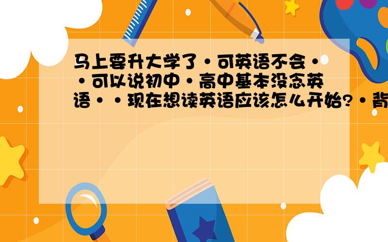 马上要升大学了·可英语不会··可以说初中·高中基本没念英语··现在想读英语应该怎么开始?·背单词·需要购买哪些书籍?