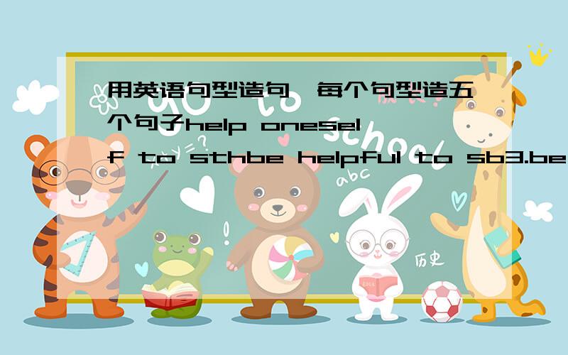 用英语句型造句,每个句型造五个句子help oneself to sthbe helpful to sb3.be friendly to sb4.be glad to do sthask sb about stn6.tell sb (not) to do sth7.tell sb about sth 8.give sb a call9.call sb back10.forget to do sth 11.go to sw for a