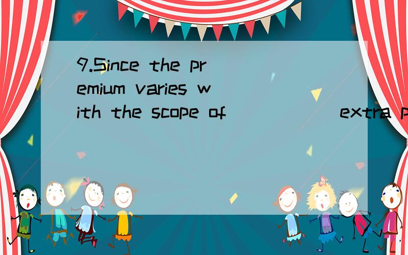 9.Since the premium varies with the scope of _____ extra premium is for buyer’s account,should additional risks be covered?( )A .assurance B.Insurance C .business D .enterprises15._____ your information,we have received a crowd of enquiries from bu