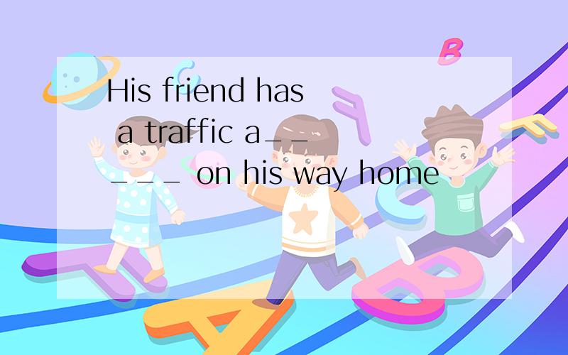 His friend has a traffic a_____ on his way home