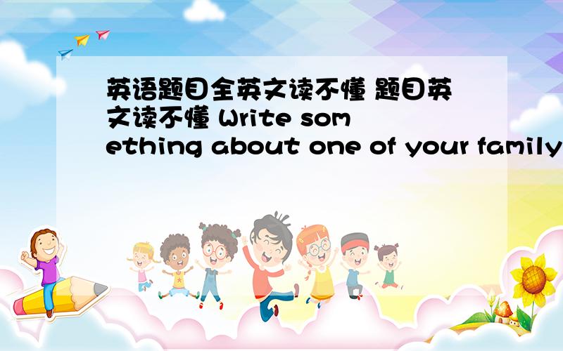 英语题目全英文读不懂 题目英文读不懂 Write something about one of your family mumbers like Sentene D in Exercise Ⅱ .