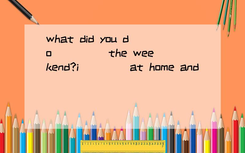 what did you do ____ the weekend?i____ at home and ____ my homework.