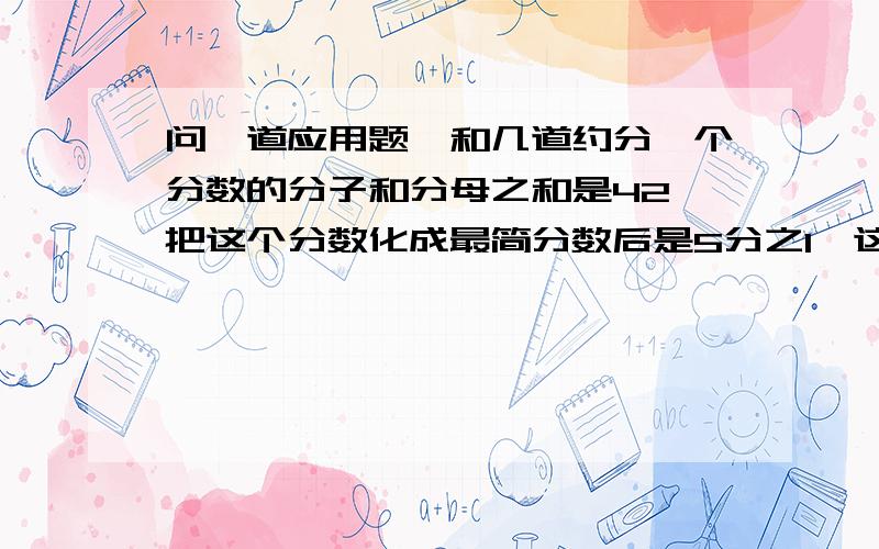 问一道应用题,和几道约分一个分数的分子和分母之和是42,把这个分数化成最简分数后是5分之1,这个分数原来是多少?约分题:49分之56=?26分之39= 42分之28=?45分之30=?