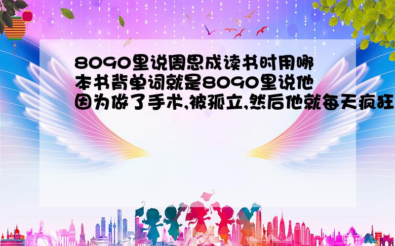 8090里说周思成读书时用哪本书背单词就是8090里说他因为做了手术,被孤立,然后他就每天疯狂的背单词,用的是什么书啊