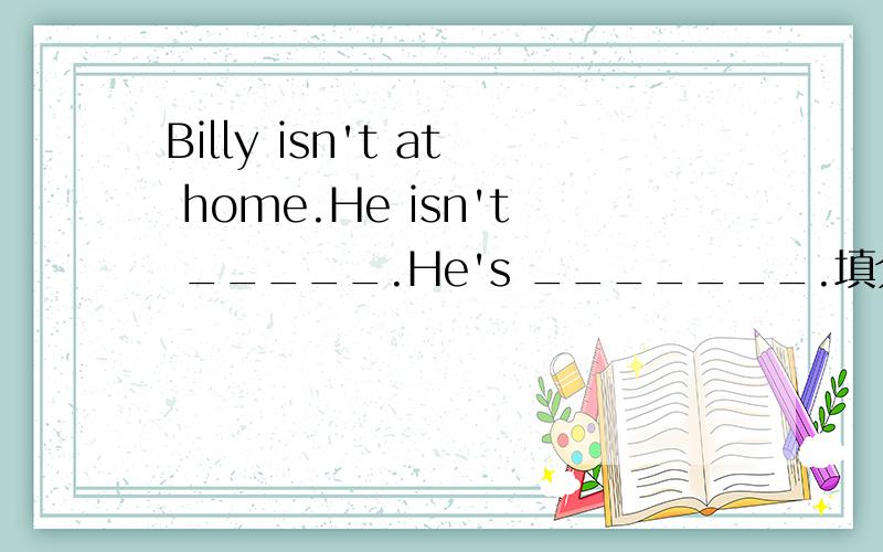 Billy isn't at home.He isn't _____.He's _______.填介词